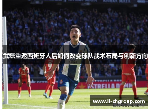 武磊重返西班牙人后如何改变球队战术布局与创新方向