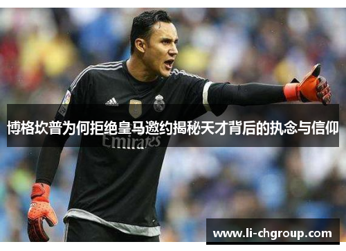 博格坎普为何拒绝皇马邀约揭秘天才背后的执念与信仰 博格坎普为何拒绝皇马邀约揭秘天才背后的执念与信仰