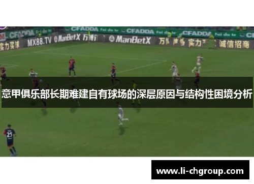 意甲俱乐部长期难建自有球场的深层原因与结构性困境分析