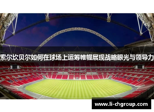 索尔坎贝尔如何在球场上运筹帷幄展现战略眼光与领导力