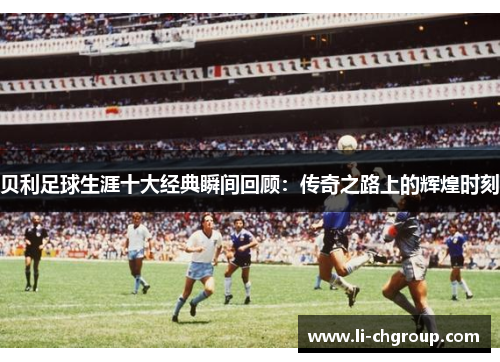 贝利足球生涯十大经典瞬间回顾：传奇之路上的辉煌时刻