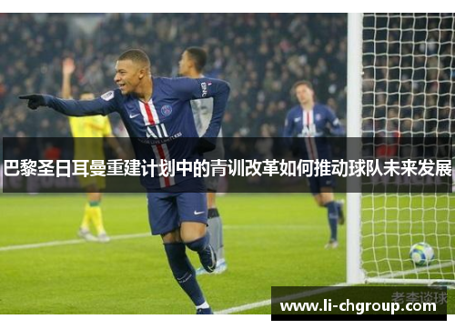 巴黎圣日耳曼重建计划中的青训改革如何推动球队未来发展