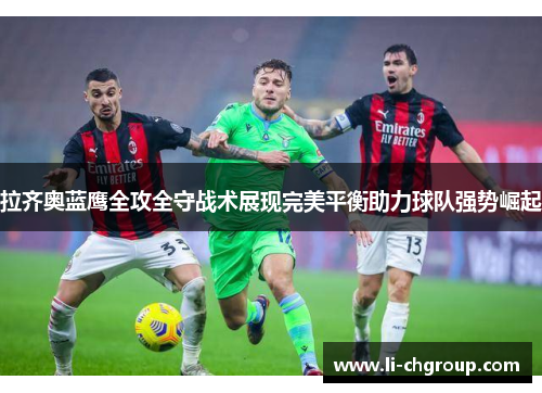 拉齐奥蓝鹰全攻全守战术展现完美平衡助力球队强势崛起 拉齐奥蓝鹰全攻全守战术展现完美平衡助力球队强势崛起