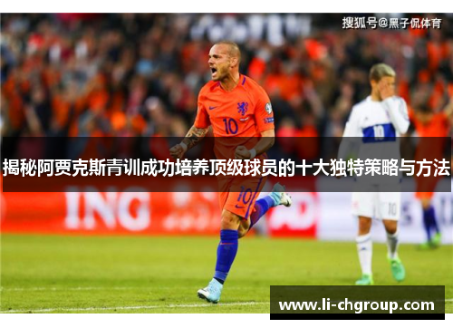 揭秘阿贾克斯青训成功培养顶级球员的十大独特策略与方法