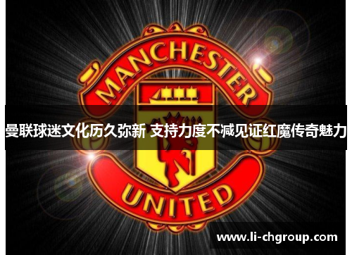 曼联球迷文化历久弥新 支持力度不减见证红魔传奇魅力