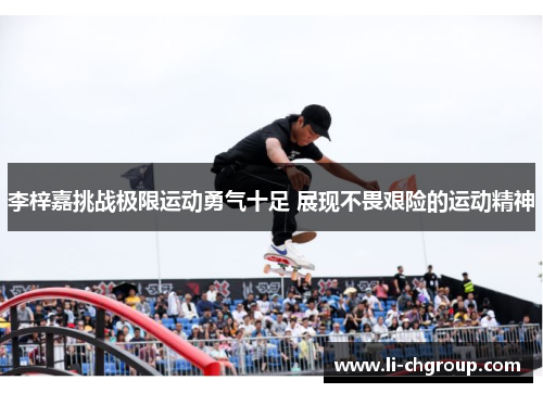 李梓嘉挑战极限运动勇气十足 展现不畏艰险的运动精神