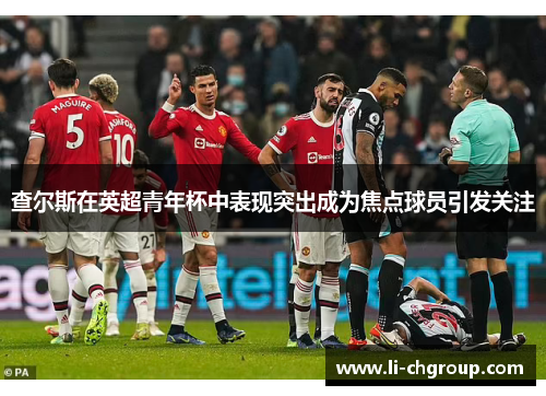 查尔斯在英超青年杯中表现突出成为焦点球员引发关注 查尔斯在英超青年杯中表现突出成为焦点球员引发关注